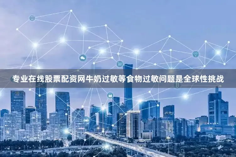 专业在线股票配资网牛奶过敏等食物过敏问题是全球性挑战