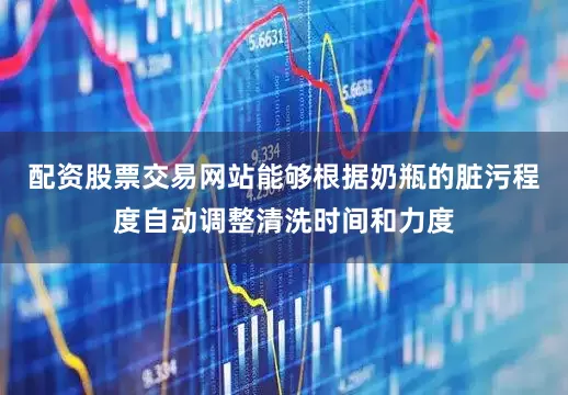 配资股票交易网站能够根据奶瓶的脏污程度自动调整清洗时间和力度