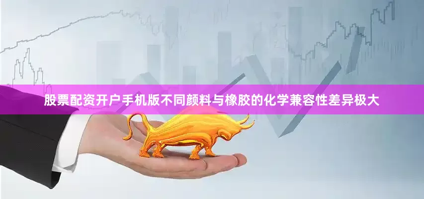 股票配资开户手机版不同颜料与橡胶的化学兼容性差异极大
