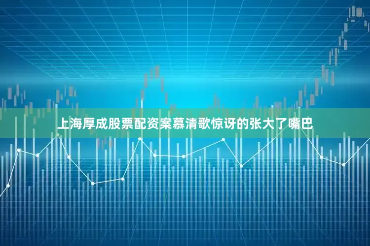 上海厚成股票配资案慕清歌惊讶的张大了嘴巴