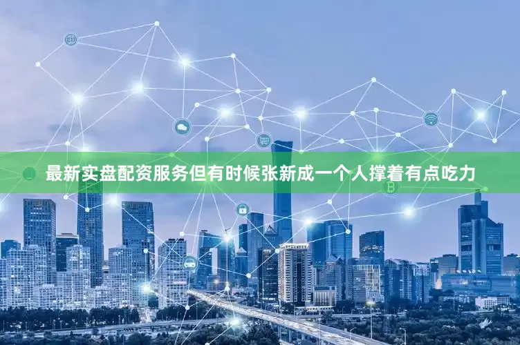 最新实盘配资服务但有时候张新成一个人撑着有点吃力