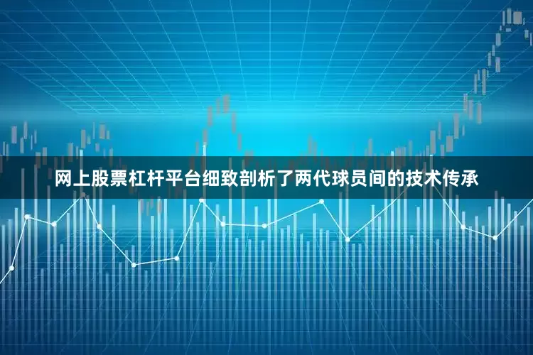 网上股票杠杆平台细致剖析了两代球员间的技术传承