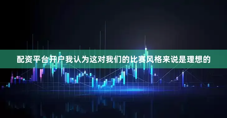 配资平台开户我认为这对我们的比赛风格来说是理想的