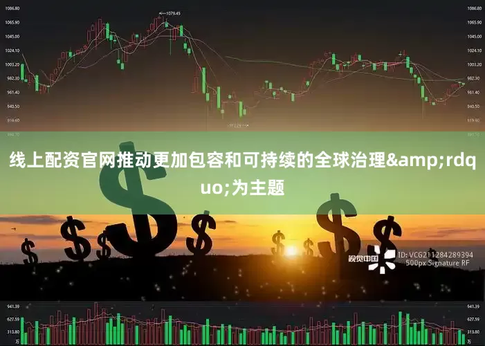 线上配资官网推动更加包容和可持续的全球治理&rdquo;为主题