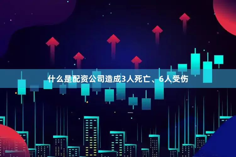 什么是配资公司造成3人死亡、6人受伤