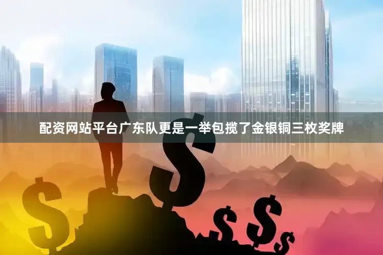 配资网站平台广东队更是一举包揽了金银铜三枚奖牌