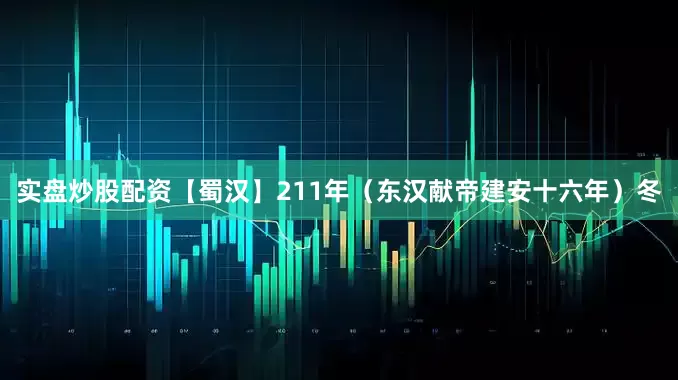 实盘炒股配资【蜀汉】211年（东汉献帝建安十六年）冬