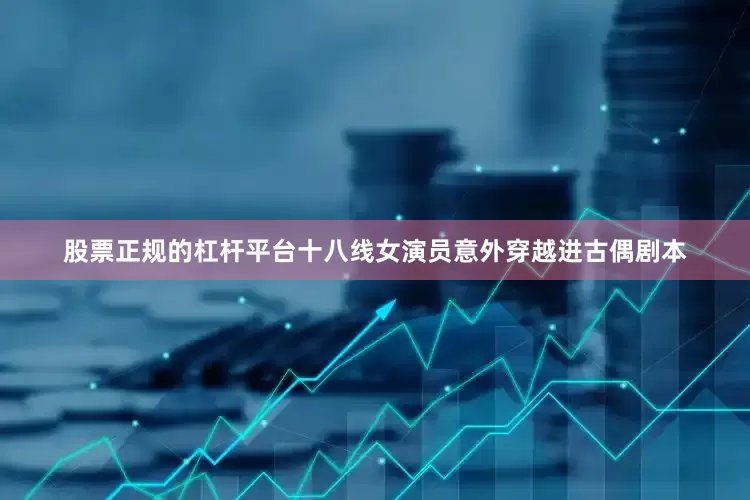 股票正规的杠杆平台十八线女演员意外穿越进古偶剧本