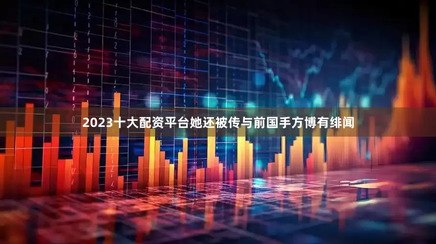 2023十大配资平台她还被传与前国手方博有绯闻