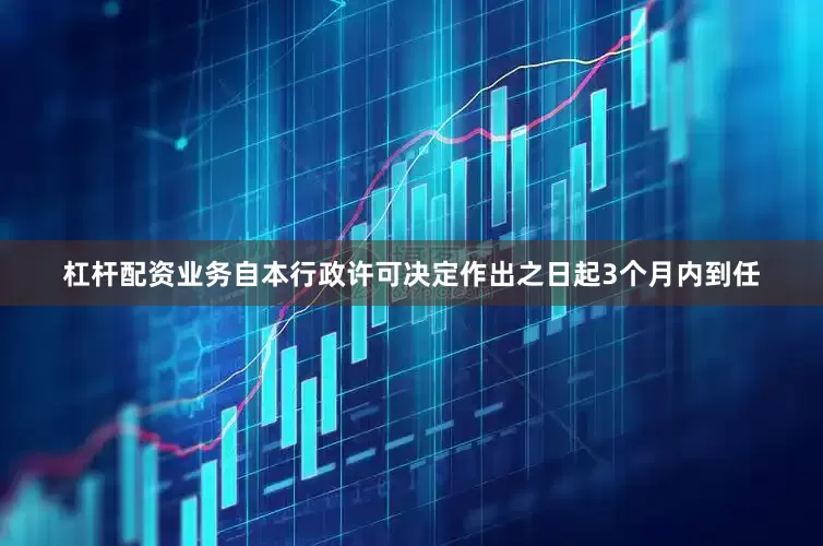 杠杆配资业务自本行政许可决定作出之日起3个月内到任