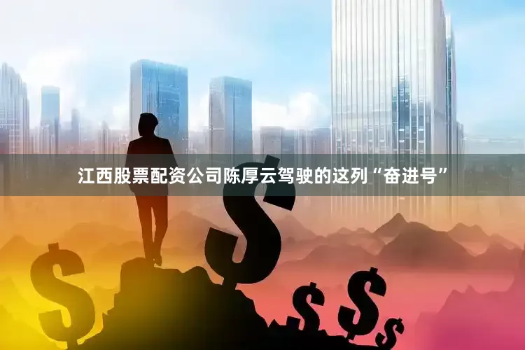 江西股票配资公司陈厚云驾驶的这列“奋进号”