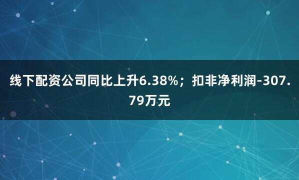 线下配资公司同比上升6.38%；扣非净利润-307.79万元