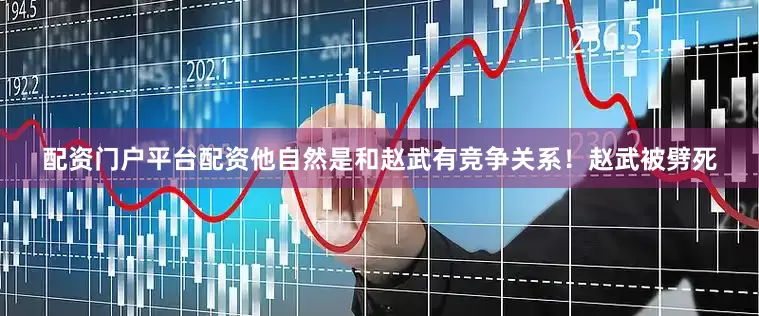 配资门户平台配资他自然是和赵武有竞争关系！赵武被劈死