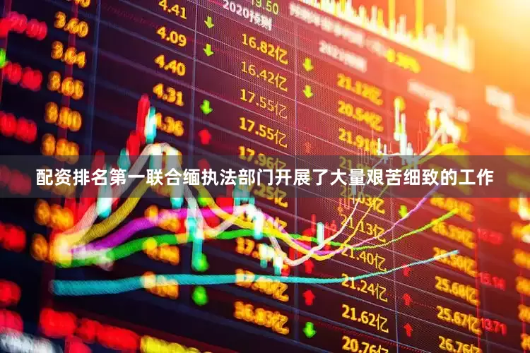 配资排名第一联合缅执法部门开展了大量艰苦细致的工作