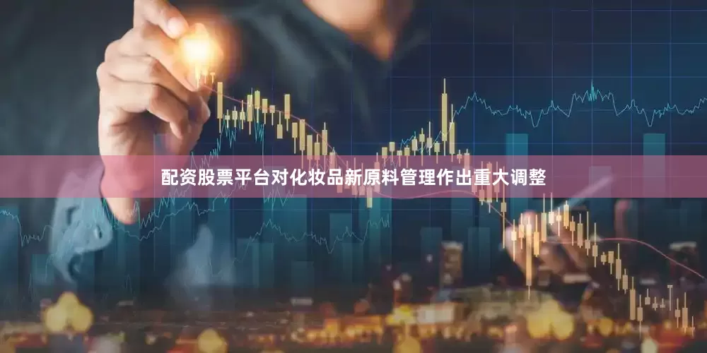 配资股票平台对化妆品新原料管理作出重大调整