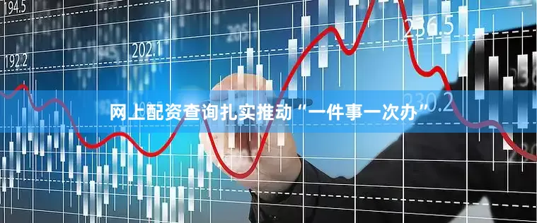网上配资查询扎实推动“一件事一次办”