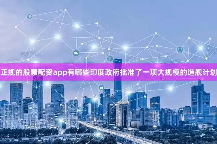 正规的股票配资app有哪些印度政府批准了一项大规模的造舰计划