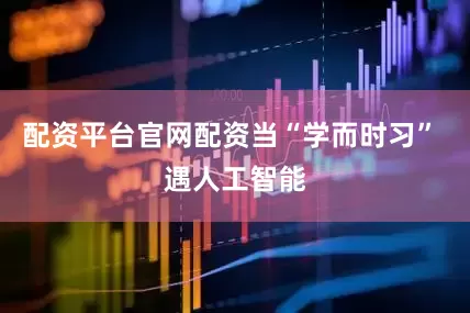 配资平台官网配资当“学而时习” 遇人工智能