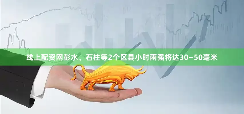 线上配资网彭水、石柱等2个区县小时雨强将达30—50毫米