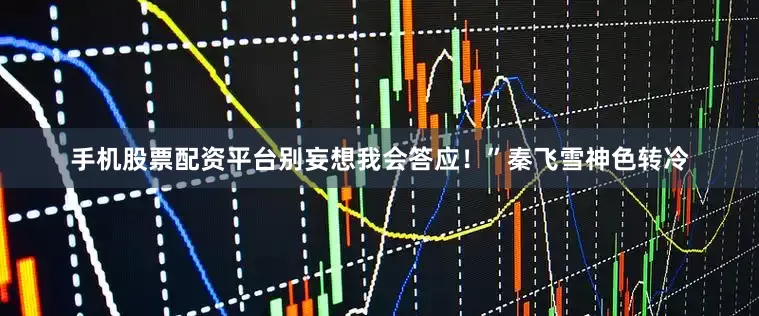 手机股票配资平台别妄想我会答应！”秦飞雪神色转冷