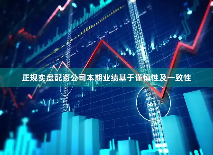正规实盘配资公司本期业绩基于谨慎性及一致性