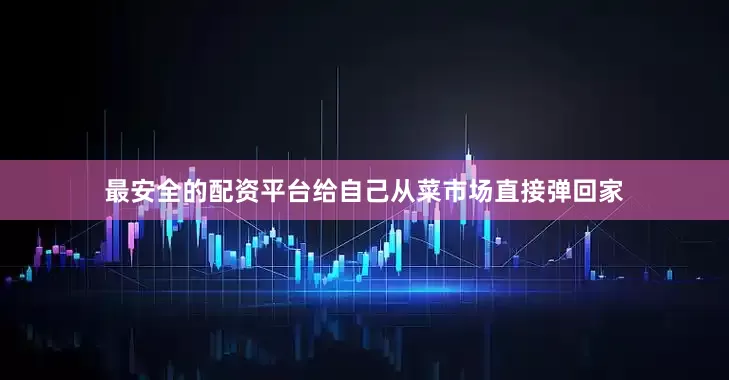 最安全的配资平台给自己从菜市场直接弹回家