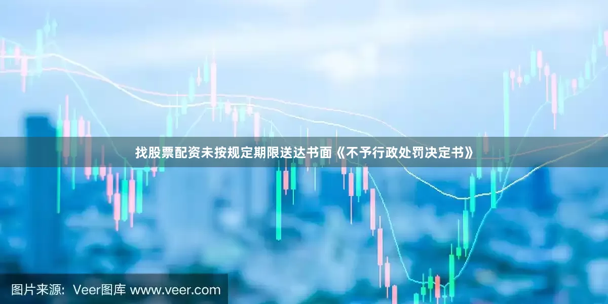 找股票配资未按规定期限送达书面《不予行政处罚决定书》