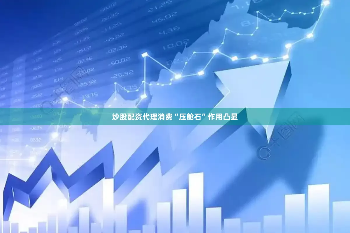 炒股配资代理消费“压舱石”作用凸显