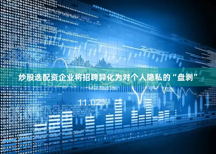 炒股选配资企业将招聘异化为对个人隐私的“盘剥”
