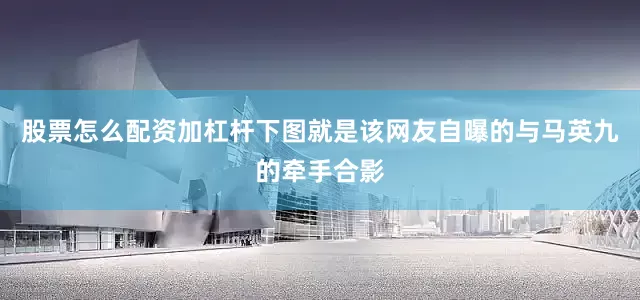股票怎么配资加杠杆下图就是该网友自曝的与马英九的牵手合影