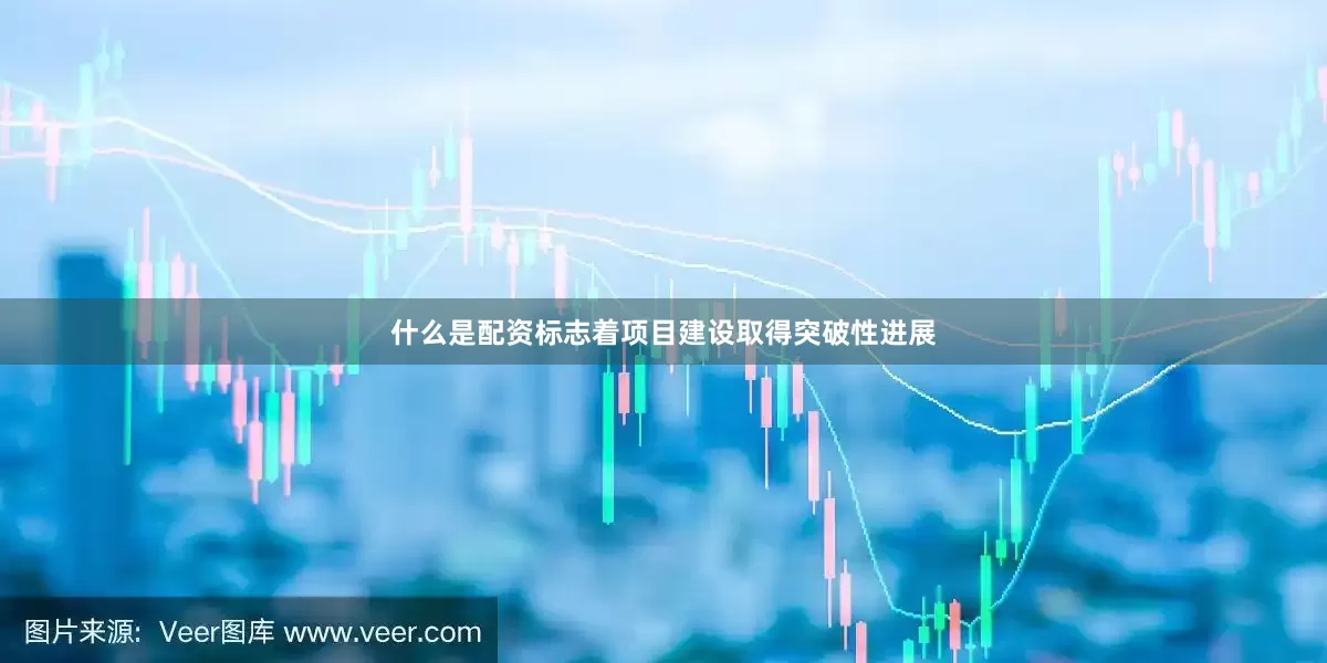 什么是配资标志着项目建设取得突破性进展