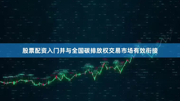 股票配资入门并与全国碳排放权交易市场有效衔接