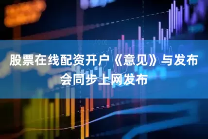 股票在线配资开户《意见》与发布会同步上网发布