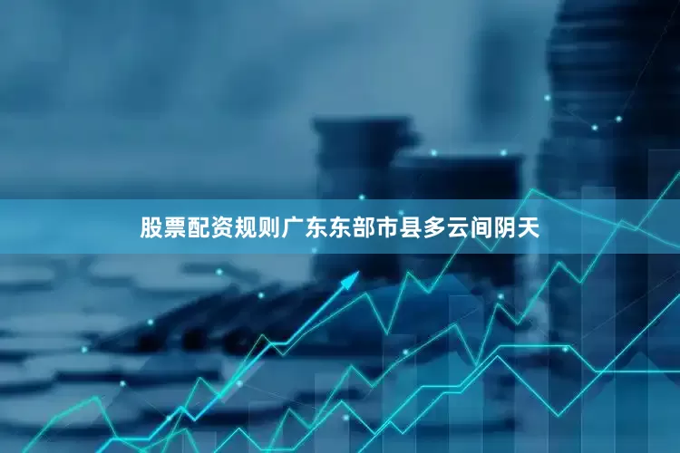 股票配资规则广东东部市县多云间阴天