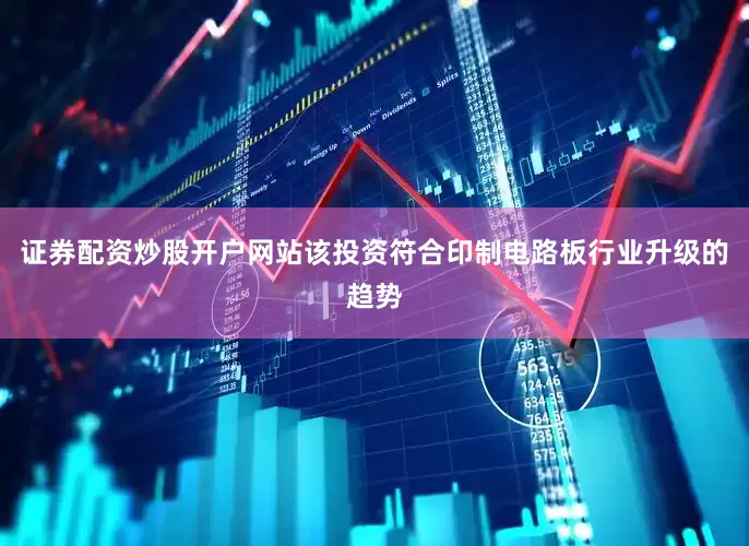 证券配资炒股开户网站该投资符合印制电路板行业升级的趋势