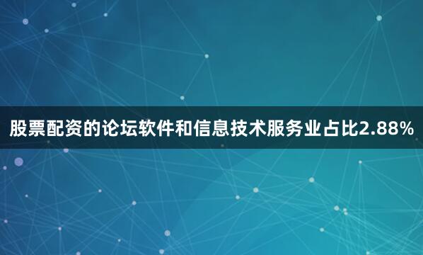股票配资的论坛软件和信息技术服务业占比2.88%
