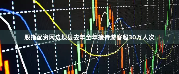 股指配资网边坝县去年全年接待游客超30万人次