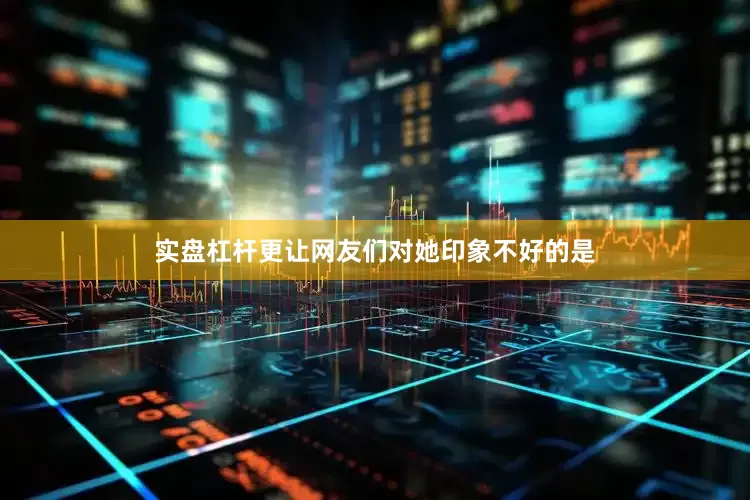 实盘杠杆更让网友们对她印象不好的是