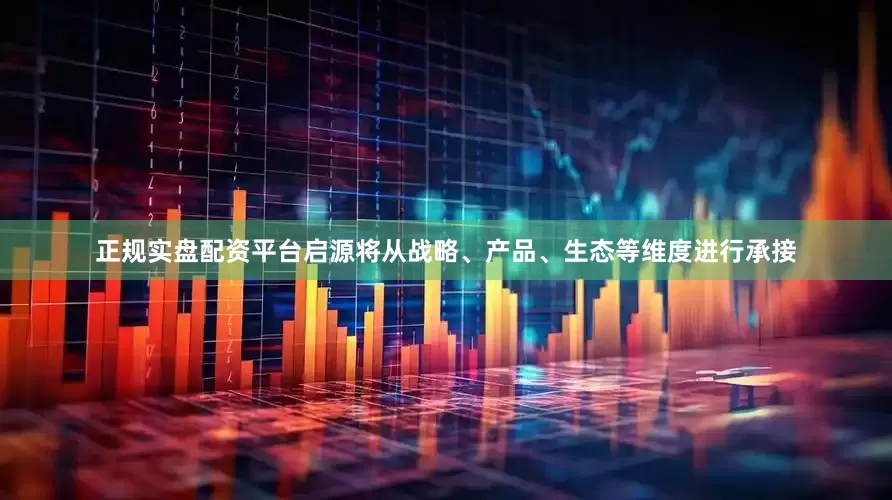 正规实盘配资平台启源将从战略、产品、生态等维度进行承接