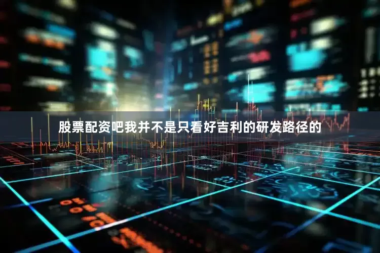 股票配资吧我并不是只看好吉利的研发路径的