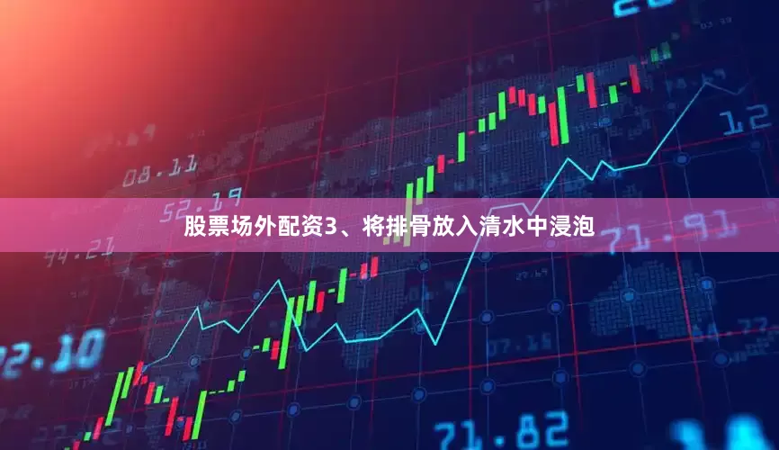 股票场外配资3、将排骨放入清水中浸泡