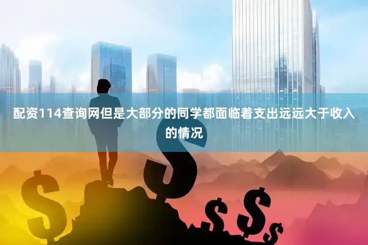 配资114查询网但是大部分的同学都面临着支出远远大于收入的情况