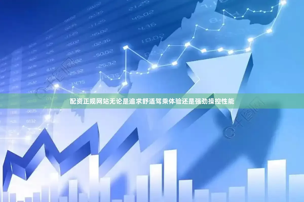 配资正规网站无论是追求舒适驾乘体验还是强劲操控性能