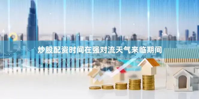 炒股配资时间在强对流天气来临期间