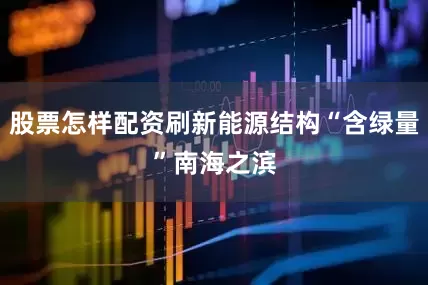 股票怎样配资　　刷新能源结构“含绿量”　　南海之滨