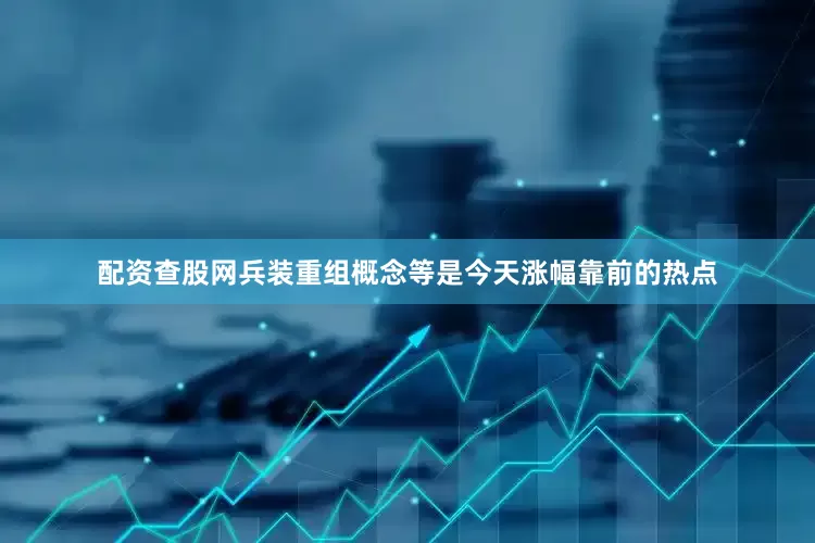 配资查股网兵装重组概念等是今天涨幅靠前的热点