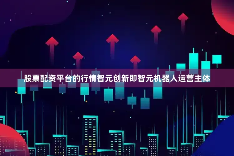 股票配资平台的行情智元创新即智元机器人运营主体