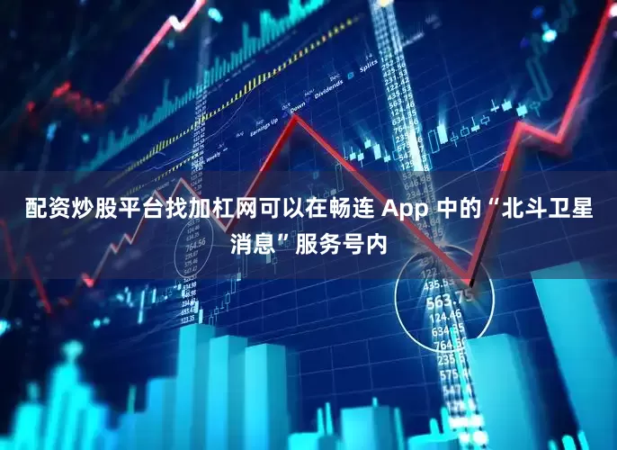 配资炒股平台找加杠网可以在畅连 App 中的“北斗卫星消息”服务号内