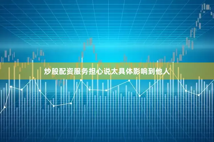 炒股配资服务担心说太具体影响到他人
