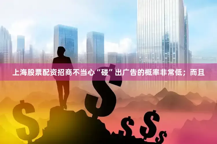 上海股票配资招商不当心“碰”出广告的概率非常低；而且